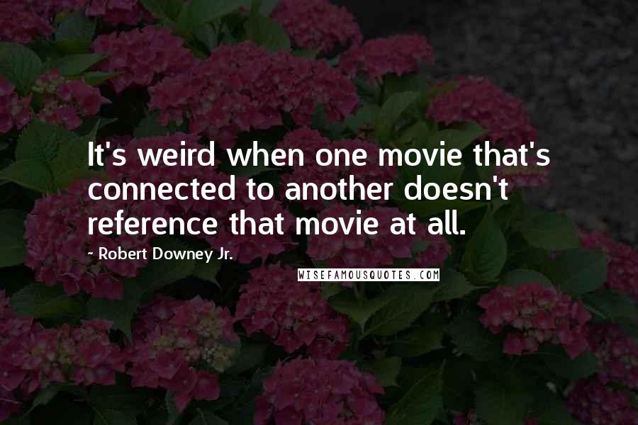 Robert Downey Jr. Quotes: It's weird when one movie that's connected to another doesn't reference that movie at all.