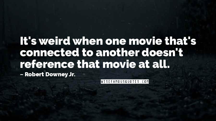 Robert Downey Jr. Quotes: It's weird when one movie that's connected to another doesn't reference that movie at all.