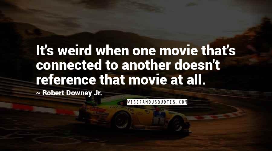 Robert Downey Jr. Quotes: It's weird when one movie that's connected to another doesn't reference that movie at all.