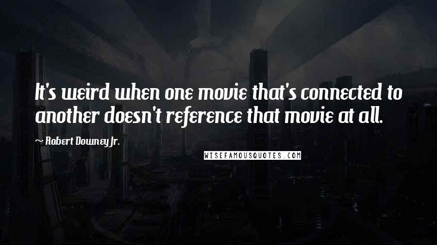 Robert Downey Jr. Quotes: It's weird when one movie that's connected to another doesn't reference that movie at all.