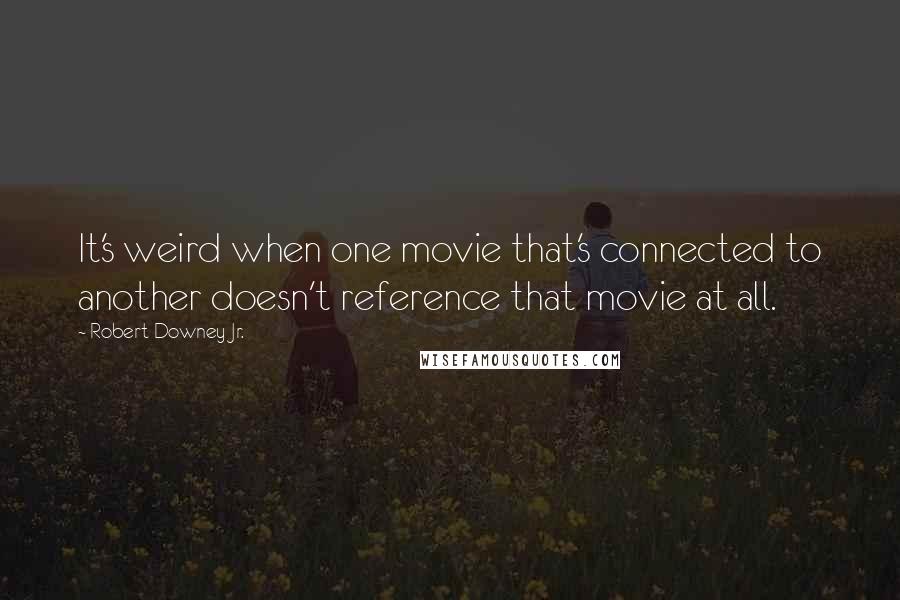 Robert Downey Jr. Quotes: It's weird when one movie that's connected to another doesn't reference that movie at all.