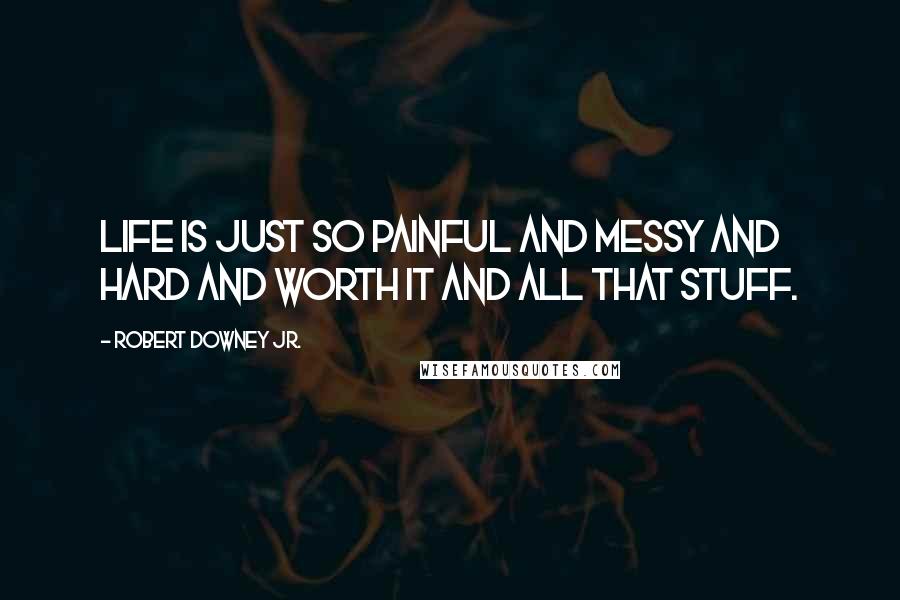 Robert Downey Jr. Quotes: Life is just so painful and messy and hard and worth it and all that stuff.