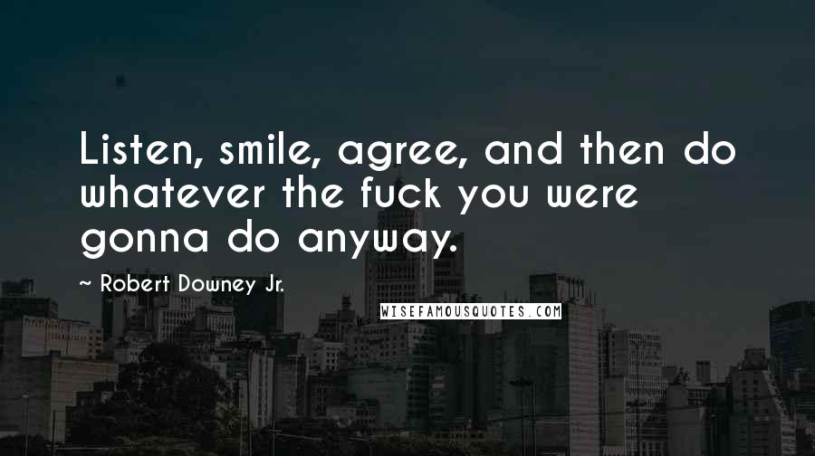 Robert Downey Jr. Quotes: Listen, smile, agree, and then do whatever the fuck you were gonna do anyway.