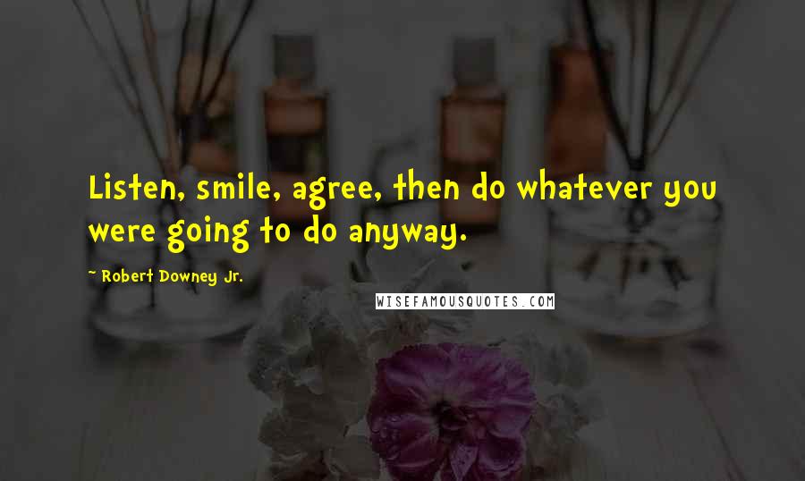 Robert Downey Jr. Quotes: Listen, smile, agree, then do whatever you were going to do anyway.