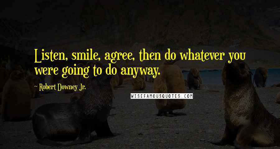 Robert Downey Jr. Quotes: Listen, smile, agree, then do whatever you were going to do anyway.