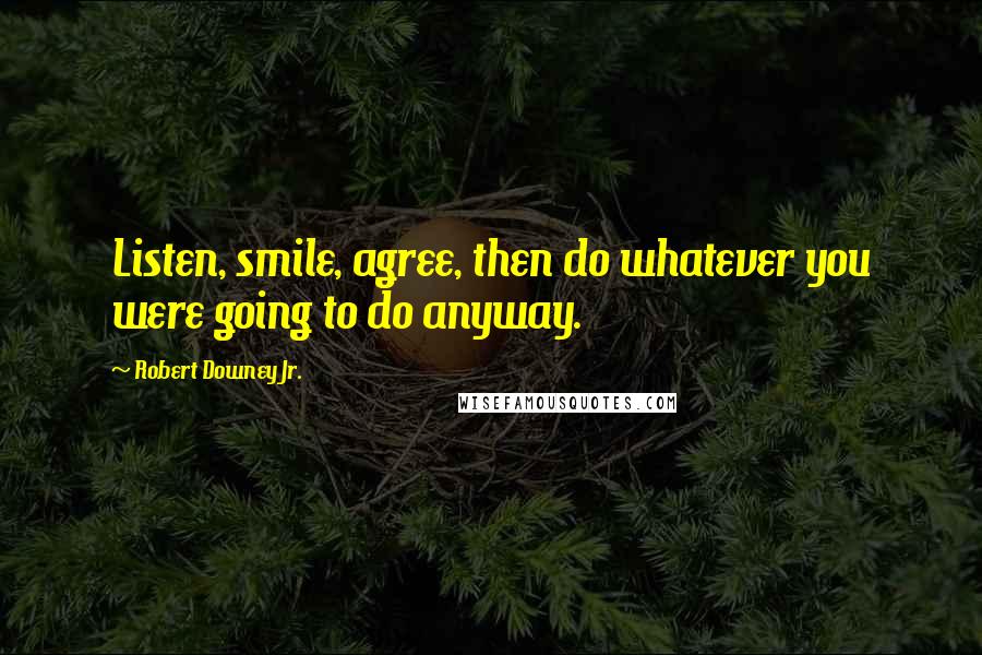 Robert Downey Jr. Quotes: Listen, smile, agree, then do whatever you were going to do anyway.