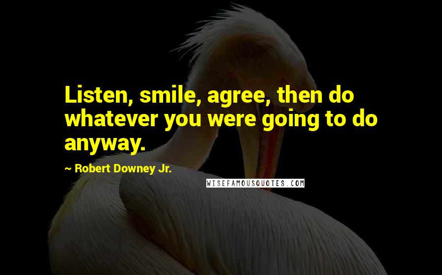 Robert Downey Jr. Quotes: Listen, smile, agree, then do whatever you were going to do anyway.