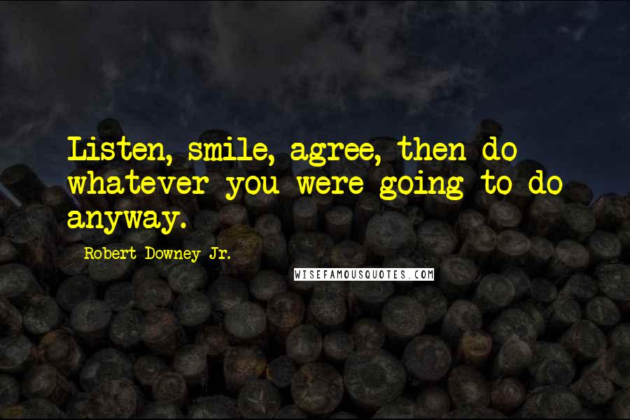 Robert Downey Jr. Quotes: Listen, smile, agree, then do whatever you were going to do anyway.