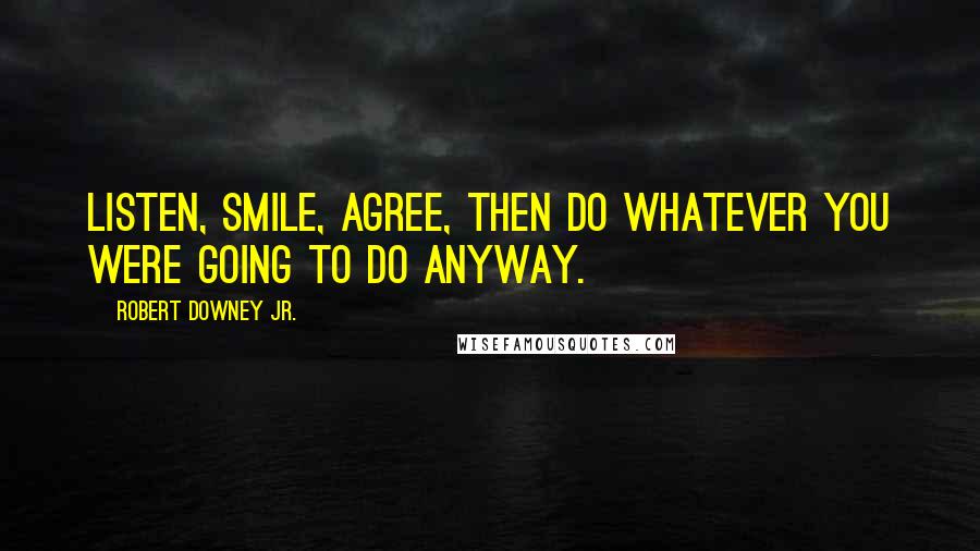 Robert Downey Jr. Quotes: Listen, smile, agree, then do whatever you were going to do anyway.