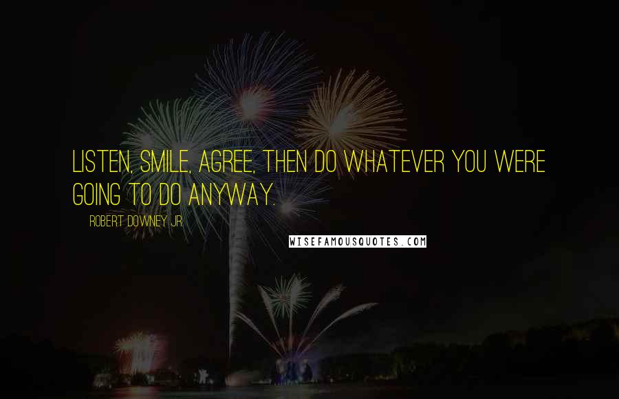 Robert Downey Jr. Quotes: Listen, smile, agree, then do whatever you were going to do anyway.