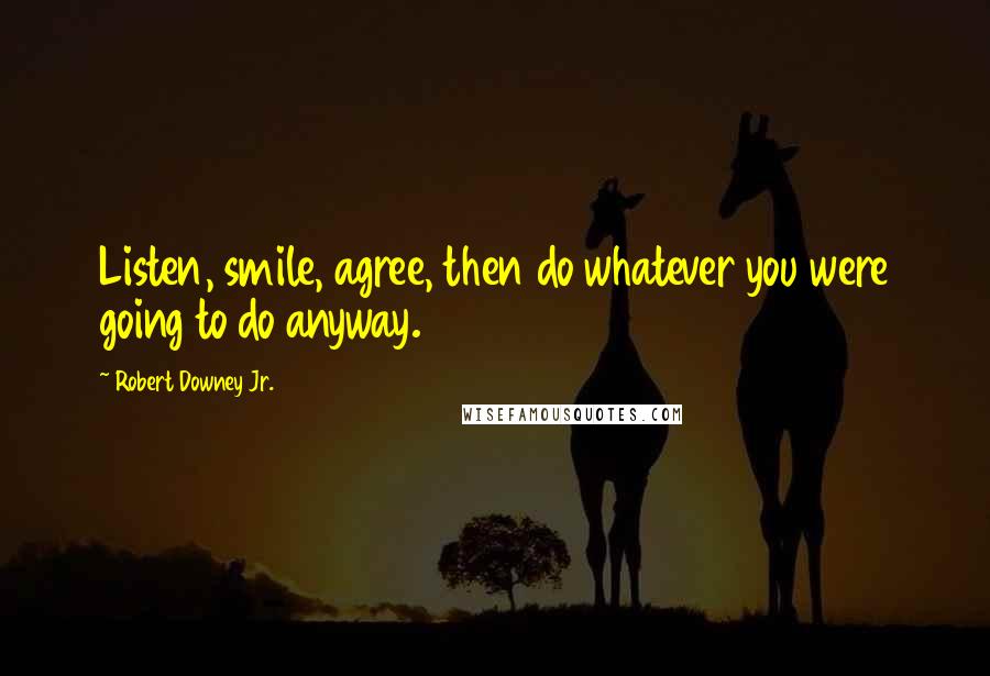 Robert Downey Jr. Quotes: Listen, smile, agree, then do whatever you were going to do anyway.