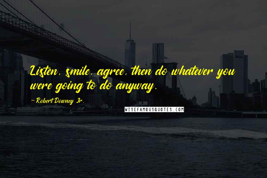 Robert Downey Jr. Quotes: Listen, smile, agree, then do whatever you were going to do anyway.