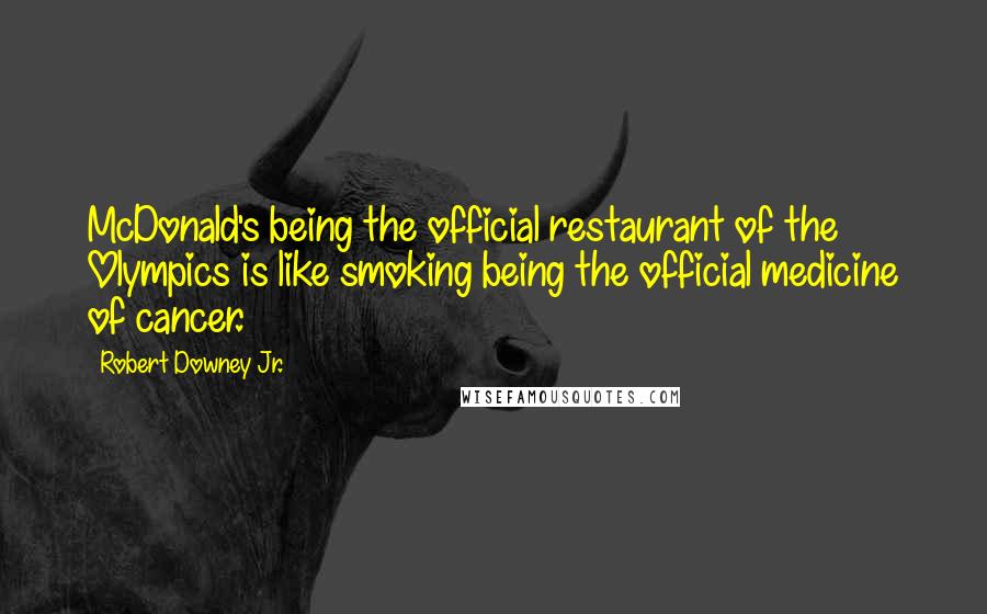 Robert Downey Jr. Quotes: McDonald's being the official restaurant of the Olympics is like smoking being the official medicine of cancer.