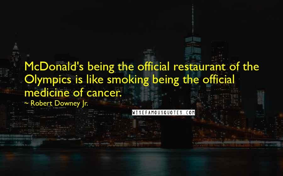 Robert Downey Jr. Quotes: McDonald's being the official restaurant of the Olympics is like smoking being the official medicine of cancer.