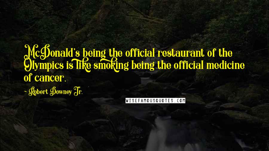 Robert Downey Jr. Quotes: McDonald's being the official restaurant of the Olympics is like smoking being the official medicine of cancer.