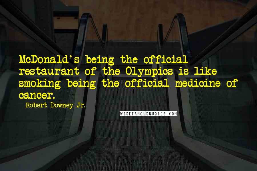 Robert Downey Jr. Quotes: McDonald's being the official restaurant of the Olympics is like smoking being the official medicine of cancer.