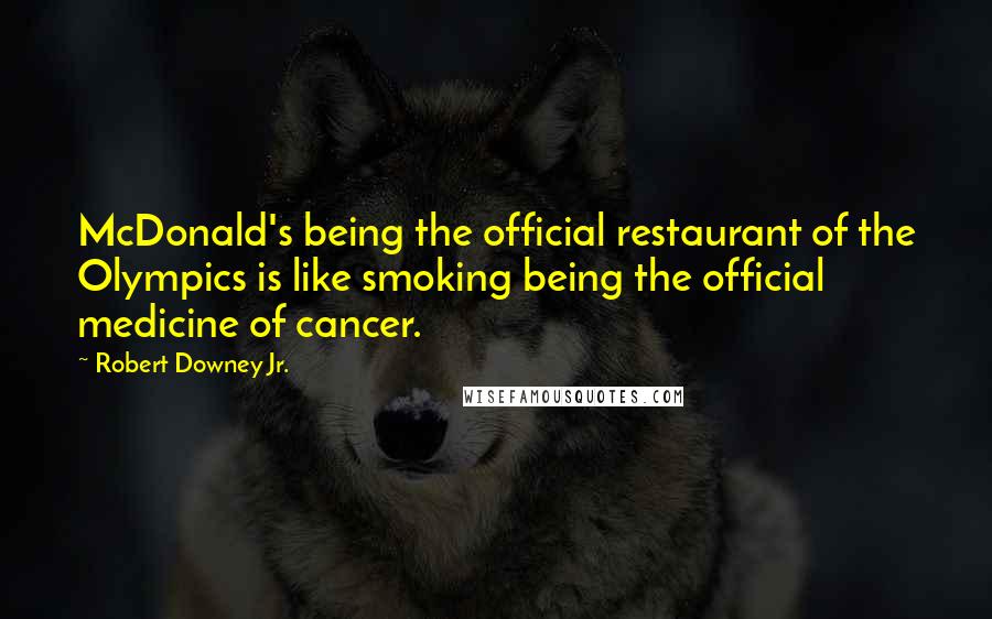 Robert Downey Jr. Quotes: McDonald's being the official restaurant of the Olympics is like smoking being the official medicine of cancer.