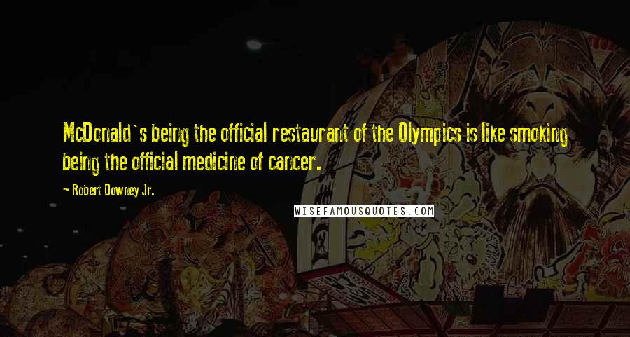 Robert Downey Jr. Quotes: McDonald's being the official restaurant of the Olympics is like smoking being the official medicine of cancer.