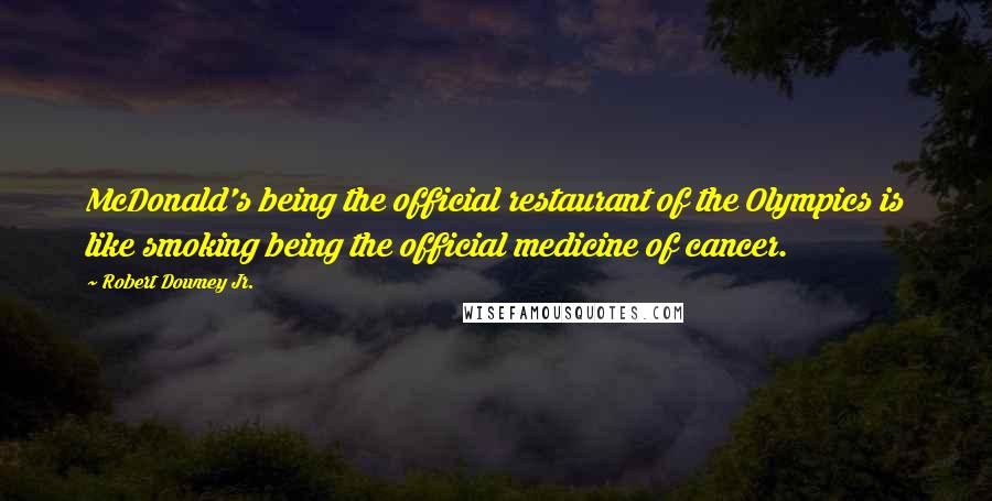 Robert Downey Jr. Quotes: McDonald's being the official restaurant of the Olympics is like smoking being the official medicine of cancer.