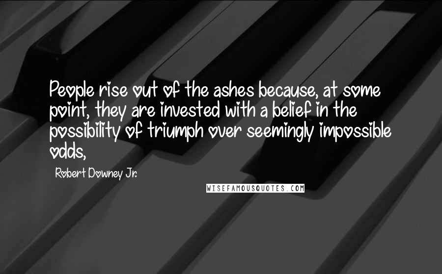 Robert Downey Jr. Quotes: People rise out of the ashes because, at some point, they are invested with a belief in the possibility of triumph over seemingly impossible odds,