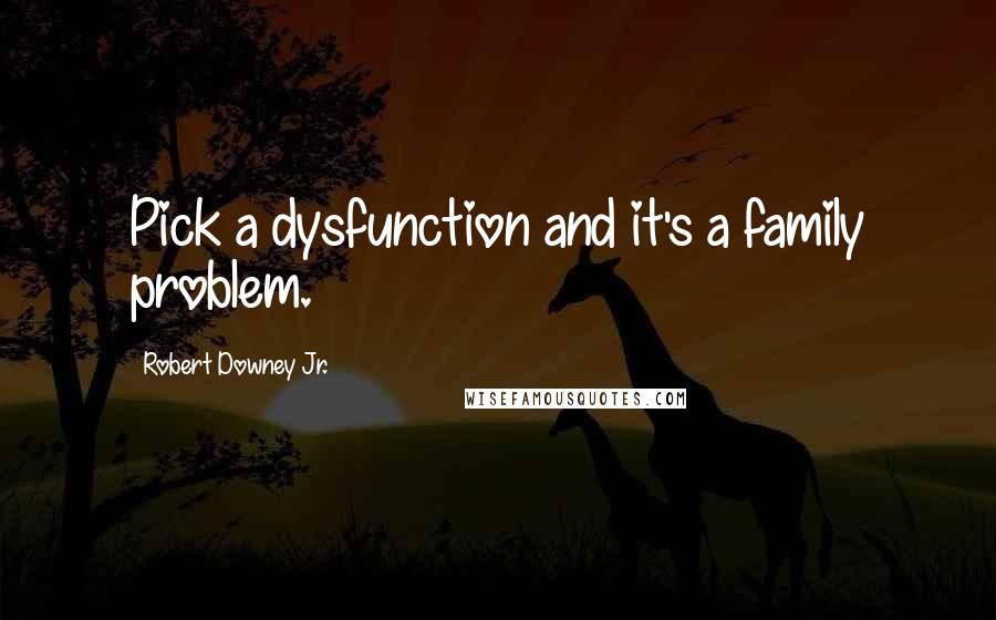 Robert Downey Jr. Quotes: Pick a dysfunction and it's a family problem.