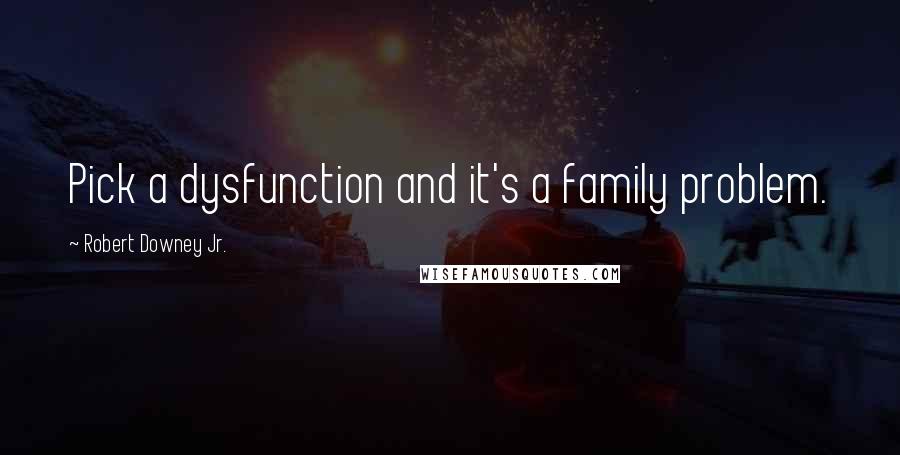 Robert Downey Jr. Quotes: Pick a dysfunction and it's a family problem.