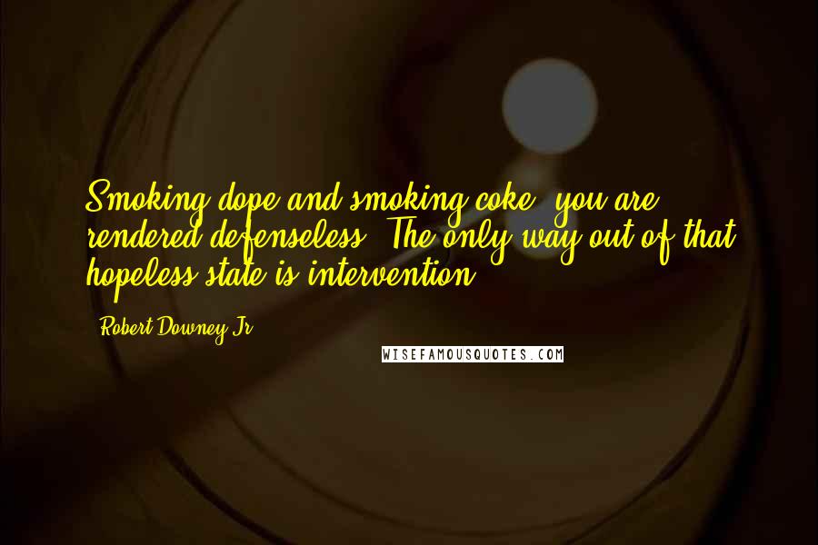 Robert Downey Jr. Quotes: Smoking dope and smoking coke, you are rendered defenseless. The only way out of that hopeless state is intervention.