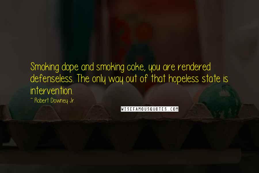 Robert Downey Jr. Quotes: Smoking dope and smoking coke, you are rendered defenseless. The only way out of that hopeless state is intervention.