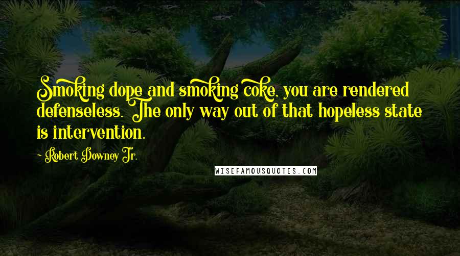 Robert Downey Jr. Quotes: Smoking dope and smoking coke, you are rendered defenseless. The only way out of that hopeless state is intervention.