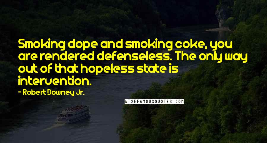 Robert Downey Jr. Quotes: Smoking dope and smoking coke, you are rendered defenseless. The only way out of that hopeless state is intervention.