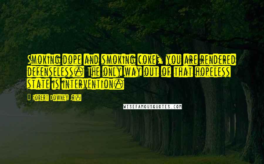 Robert Downey Jr. Quotes: Smoking dope and smoking coke, you are rendered defenseless. The only way out of that hopeless state is intervention.
