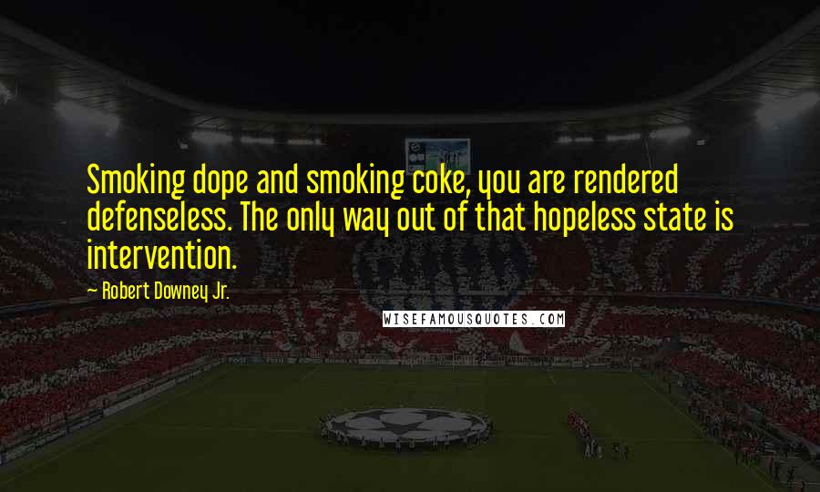 Robert Downey Jr. Quotes: Smoking dope and smoking coke, you are rendered defenseless. The only way out of that hopeless state is intervention.