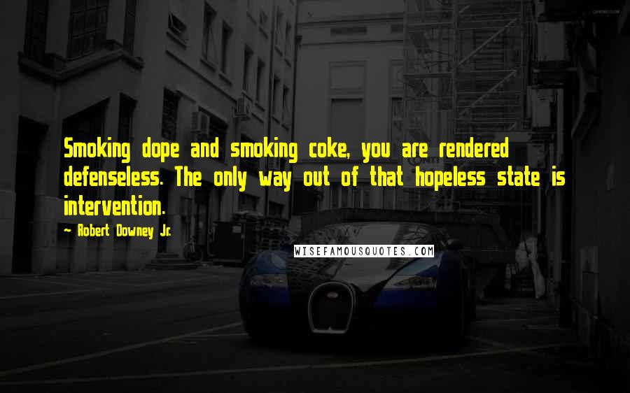 Robert Downey Jr. Quotes: Smoking dope and smoking coke, you are rendered defenseless. The only way out of that hopeless state is intervention.