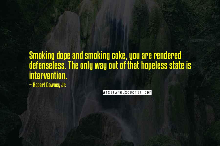 Robert Downey Jr. Quotes: Smoking dope and smoking coke, you are rendered defenseless. The only way out of that hopeless state is intervention.