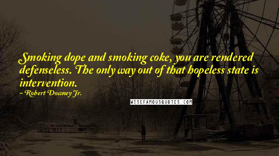 Robert Downey Jr. Quotes: Smoking dope and smoking coke, you are rendered defenseless. The only way out of that hopeless state is intervention.
