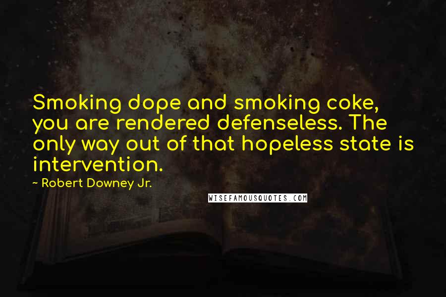 Robert Downey Jr. Quotes: Smoking dope and smoking coke, you are rendered defenseless. The only way out of that hopeless state is intervention.