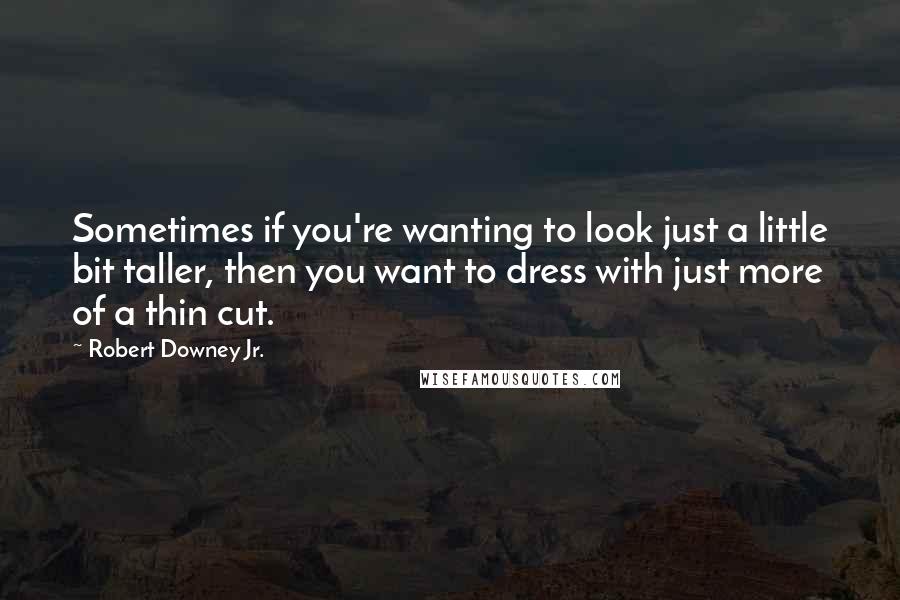 Robert Downey Jr. Quotes: Sometimes if you're wanting to look just a little bit taller, then you want to dress with just more of a thin cut.