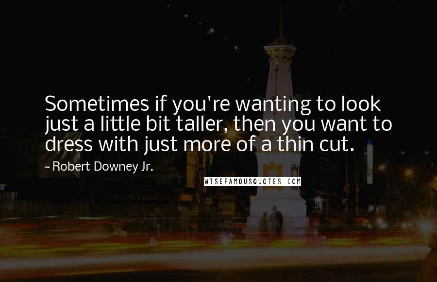 Robert Downey Jr. Quotes: Sometimes if you're wanting to look just a little bit taller, then you want to dress with just more of a thin cut.