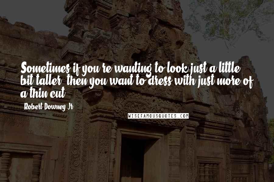 Robert Downey Jr. Quotes: Sometimes if you're wanting to look just a little bit taller, then you want to dress with just more of a thin cut.