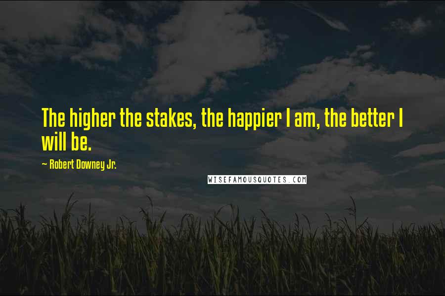 Robert Downey Jr. Quotes: The higher the stakes, the happier I am, the better I will be.