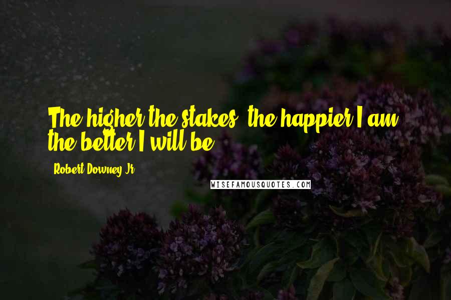 Robert Downey Jr. Quotes: The higher the stakes, the happier I am, the better I will be.