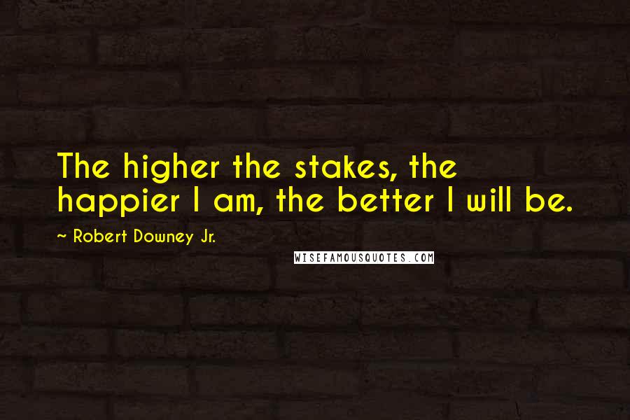 Robert Downey Jr. Quotes: The higher the stakes, the happier I am, the better I will be.