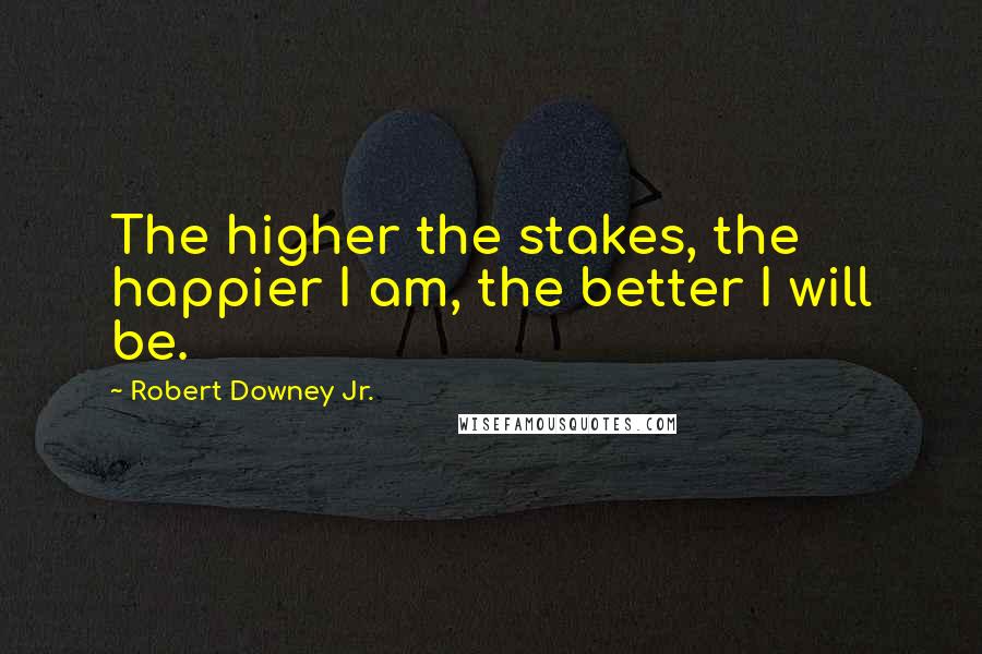 Robert Downey Jr. Quotes: The higher the stakes, the happier I am, the better I will be.