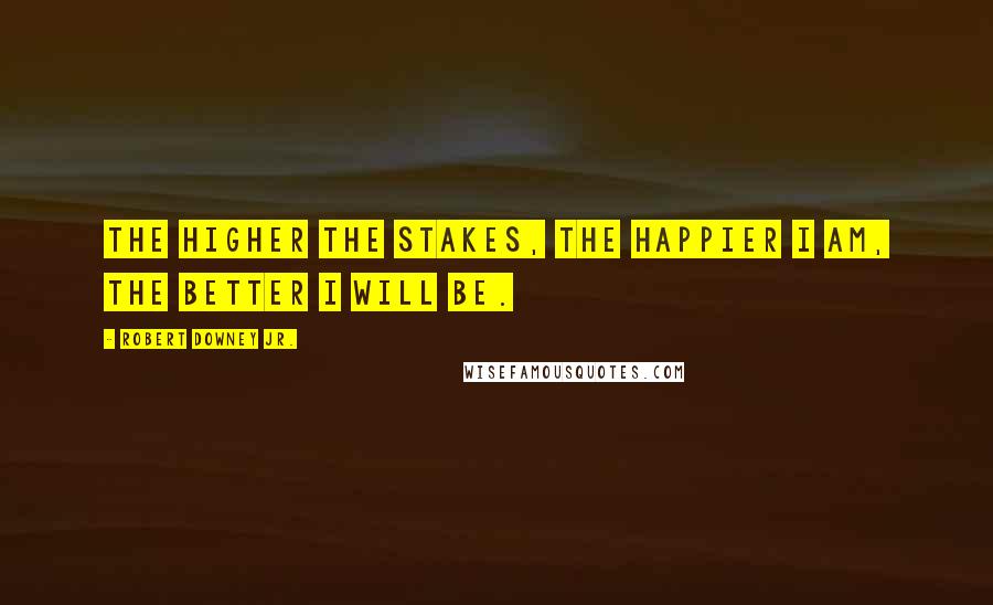 Robert Downey Jr. Quotes: The higher the stakes, the happier I am, the better I will be.