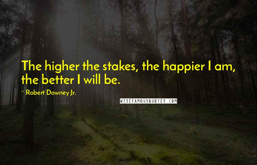 Robert Downey Jr. Quotes: The higher the stakes, the happier I am, the better I will be.