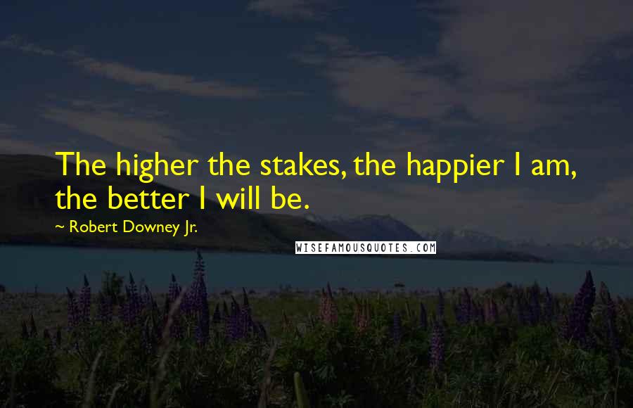 Robert Downey Jr. Quotes: The higher the stakes, the happier I am, the better I will be.