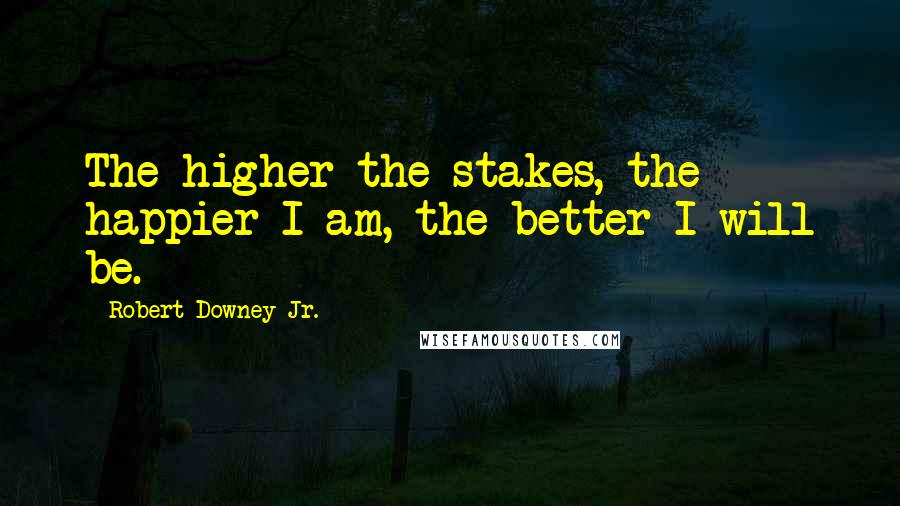 Robert Downey Jr. Quotes: The higher the stakes, the happier I am, the better I will be.