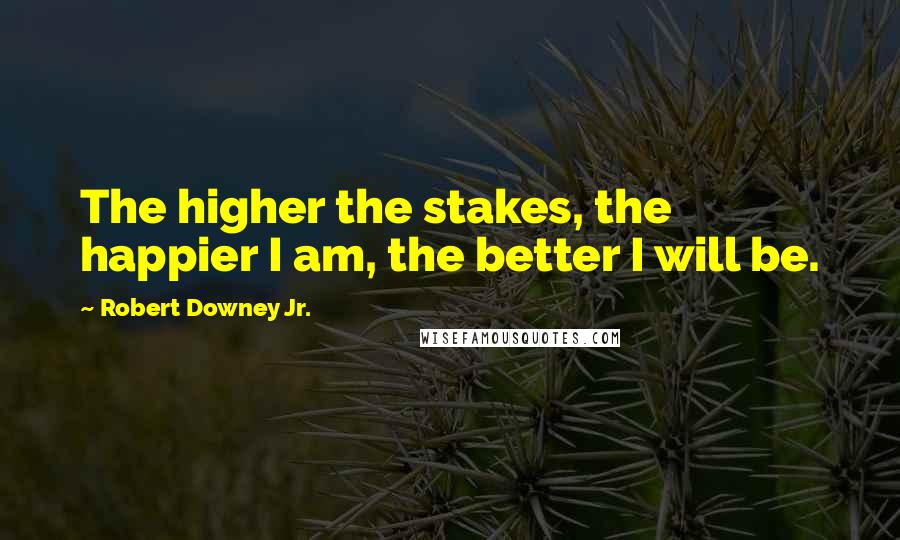 Robert Downey Jr. Quotes: The higher the stakes, the happier I am, the better I will be.