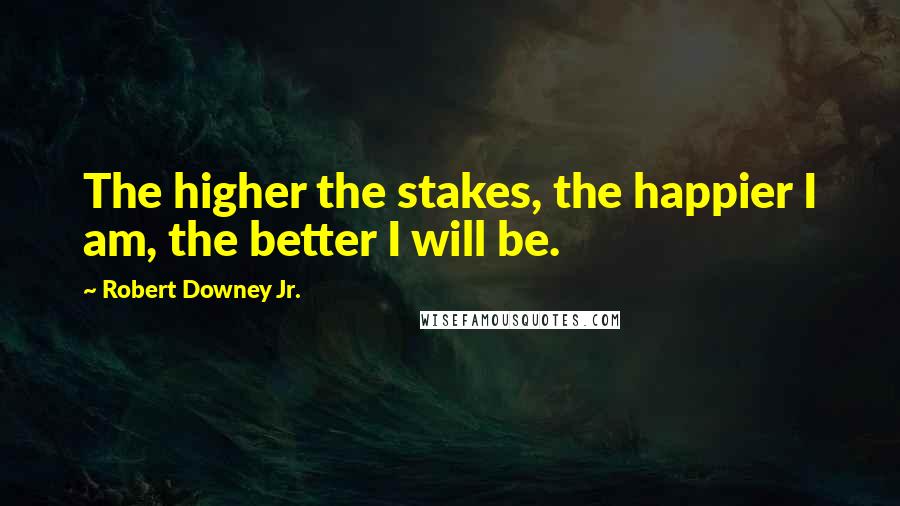 Robert Downey Jr. Quotes: The higher the stakes, the happier I am, the better I will be.