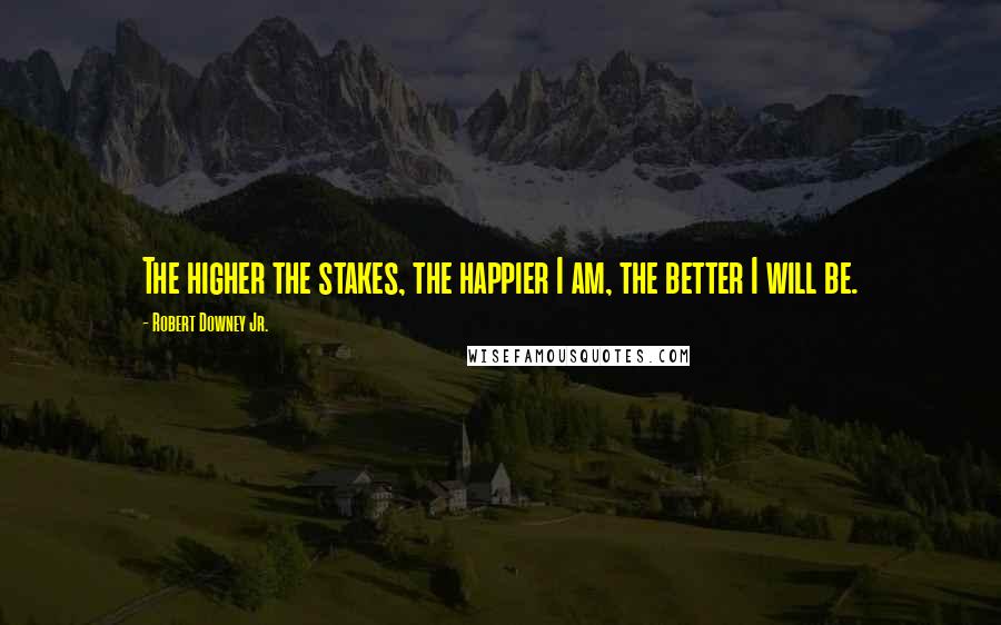 Robert Downey Jr. Quotes: The higher the stakes, the happier I am, the better I will be.